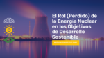 El Rol (Perdido) de la Energía Nuclear  en los Objetivos de Desarrollo Sostenible